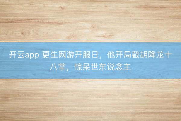 开云app 更生网游开服日，他开局截胡降龙十八掌，惊呆世东说念主