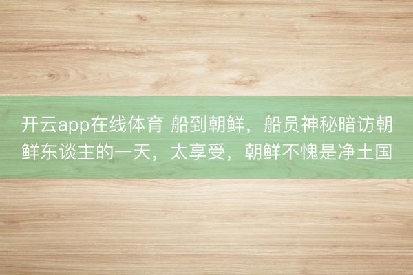 开云app在线体育 船到朝鲜，船员神秘暗访朝鲜东谈主的一天，太享受，朝鲜不愧是净土国