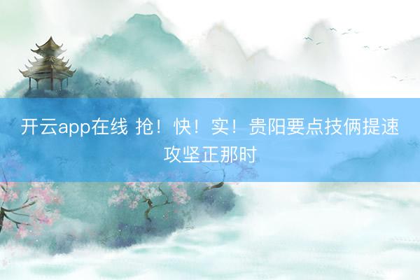 开云app在线 抢!快!实!贵阳要点技俩提速攻坚正那时