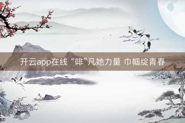 开云app在线 “啡”凡她力量 巾帼绽青春