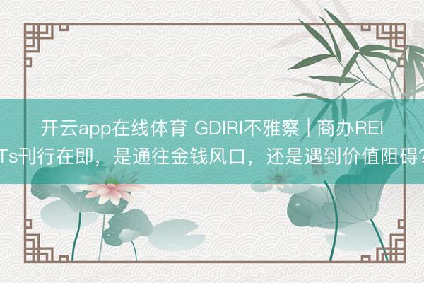 开云app在线体育 GDIRI不雅察 | 商办REITs刊行在即,是通往金钱风口,还是遇到价值阻碍?