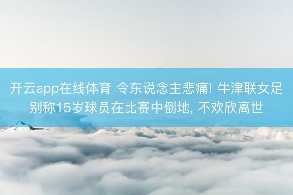 开云app在线体育 令东说念主悲痛! 牛津联女足别称15岁球员在比赛中倒地, 不欢欣离世