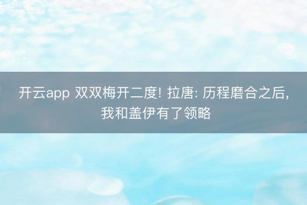 开云app 双双梅开二度! 拉唐: 历程磨合之后, 我和盖伊有了领略