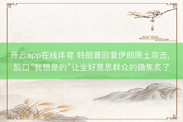 开云app在线体育 特朗普回复伊朗原土攻击, 脱口“我想是的”让全好意思群众的确焦炙了