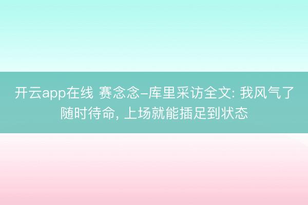 开云app在线 赛念念-库里采访全文: 我风气了随时待命， 上场就能插足到状态